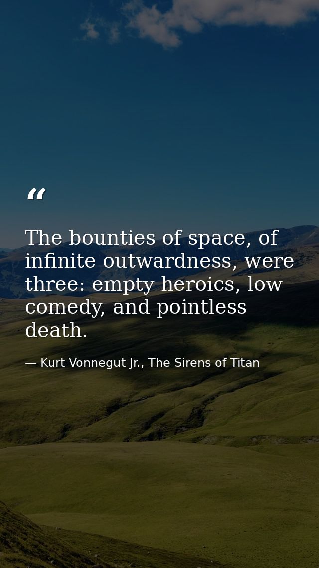 The bounties of space, of infinite outwardness, were three: empty heroics, low comedy, and pointless death. — Kurt Vonnegut Jr., The Sirens of Titan