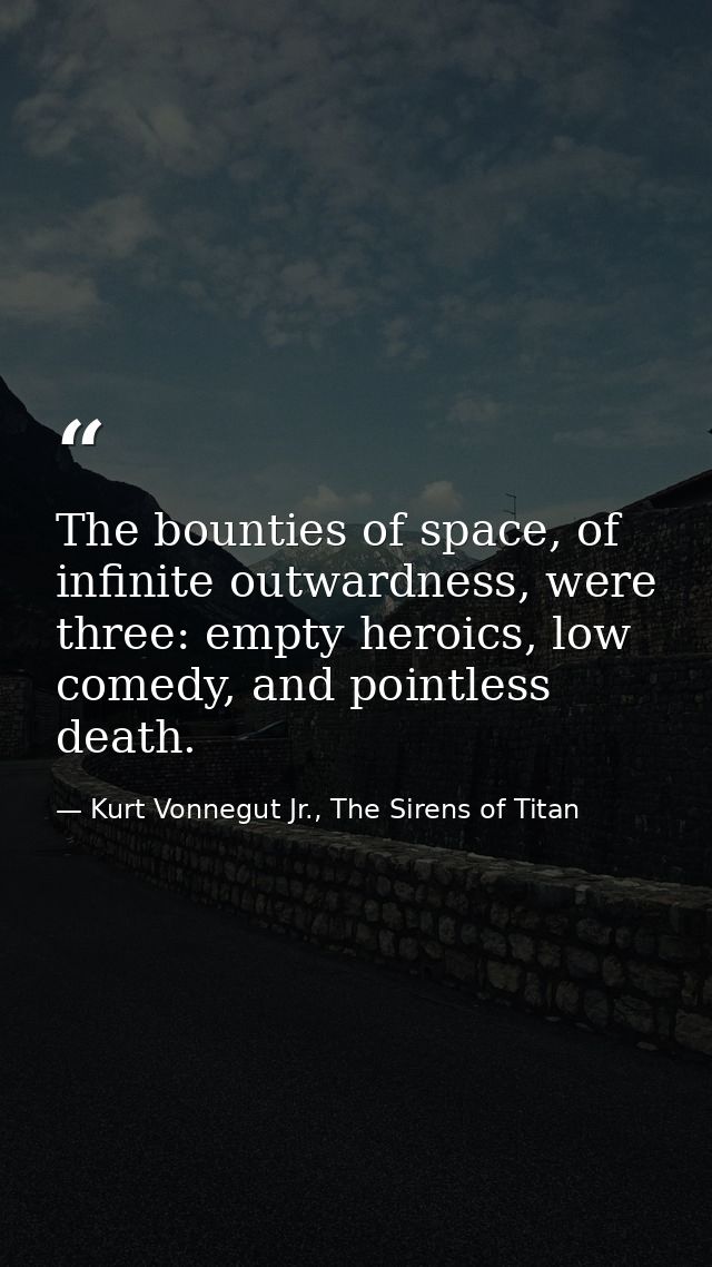 The bounties of space, of infinite outwardness, were three: empty heroics, low comedy, and pointless death. — Kurt Vonnegut Jr., The Sirens of Titan