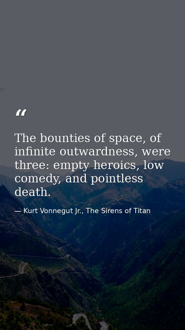 The bounties of space, of infinite outwardness, were three: empty heroics, low comedy, and pointless death. — Kurt Vonnegut Jr., The Sirens of Titan