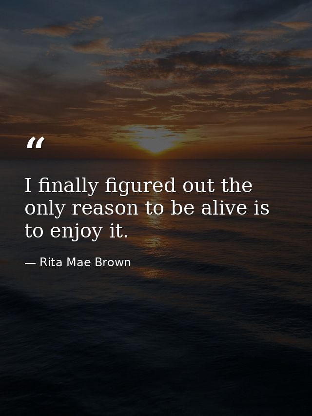 I finally figured out the only reason to be alive is to enjoy it. — Rita Mae Brown
