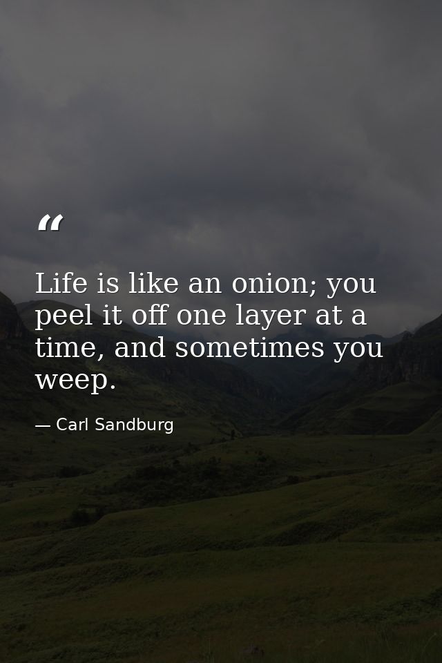 Life is like an onion; you peel it off one layer at a time, and sometimes you weep. — Carl Sandburg
