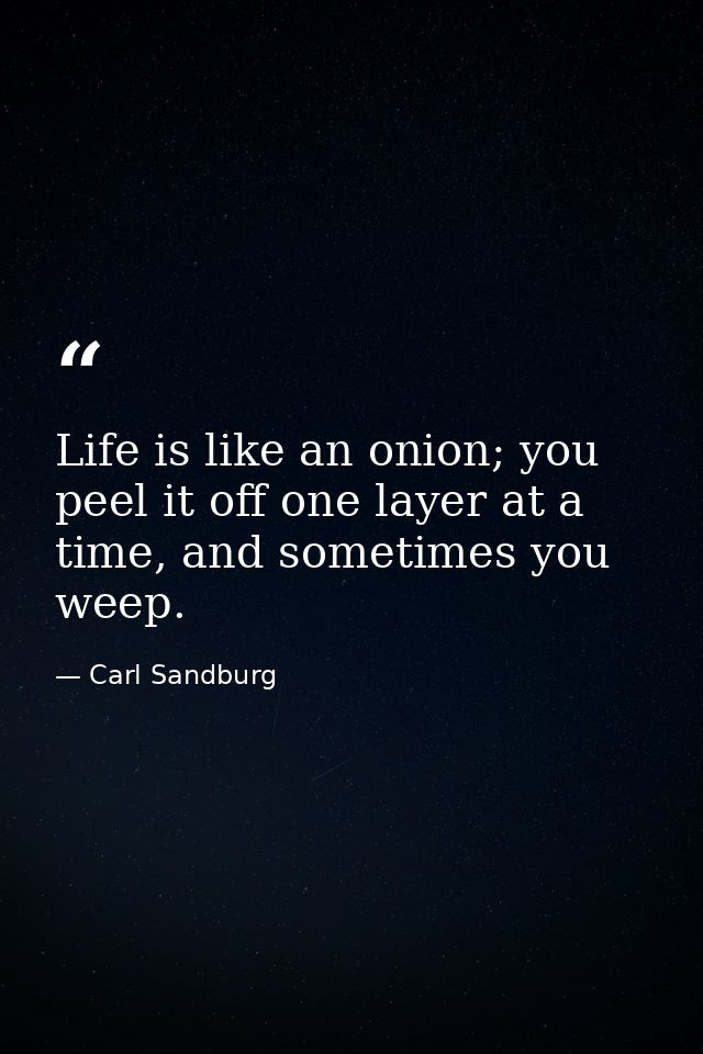 Life is like an onion; you peel it off one layer at a time, and sometimes you weep. — Carl Sandburg