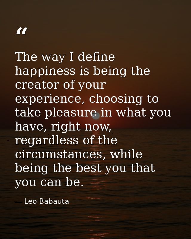 The way I define happiness is being the creator of your experience, choosing to take pleasure in what you have, right no — Leo Babauta