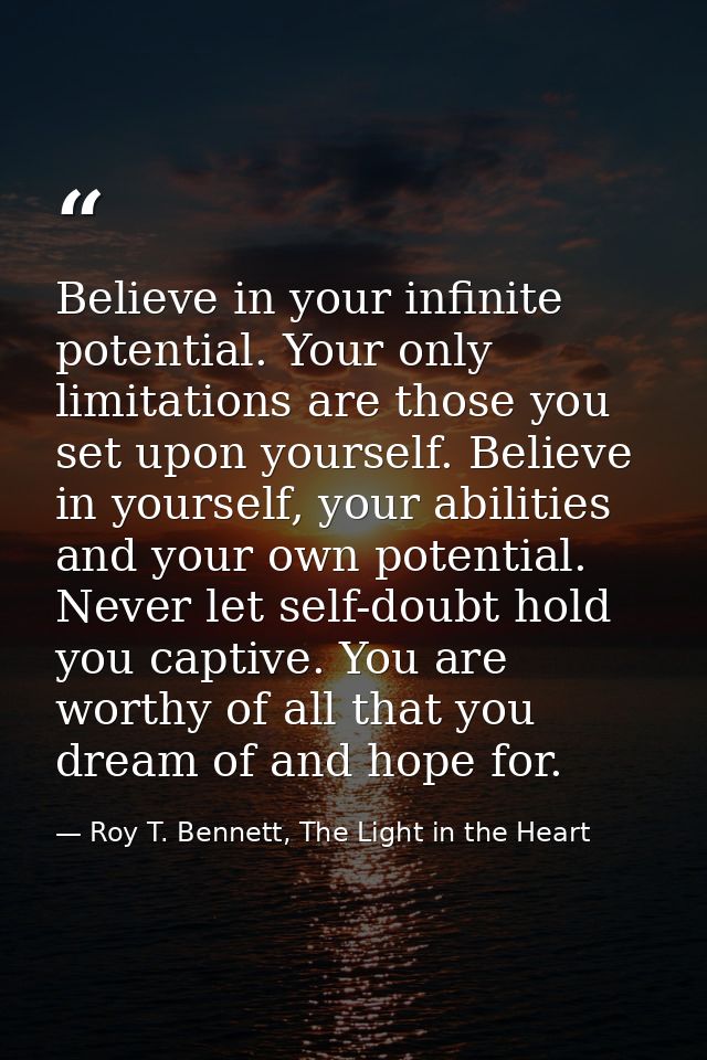 Believe in your infinite potential. Your only limitations are those you set upon yourself. Believe in yourself, your abi — Roy T. Bennett, The Light in the Heart