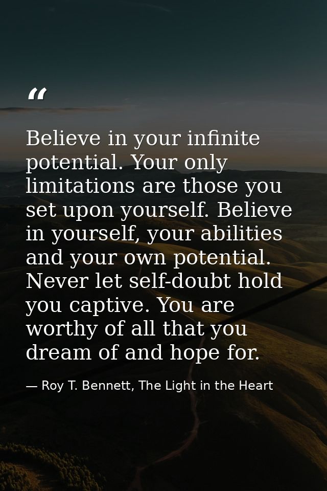 Believe in your infinite potential. Your only limitations are those you set upon yourself. Believe in yourself, your abi — Roy T. Bennett, The Light in the Heart