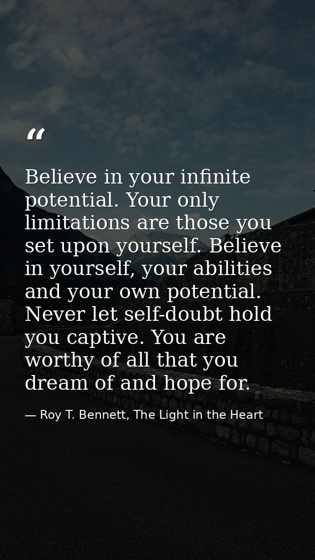 Believe in your infinite potential. Your only limitations are those you set upon yourself. Believe in yourself, your abi — Roy T. Bennett, The Light in the Heart