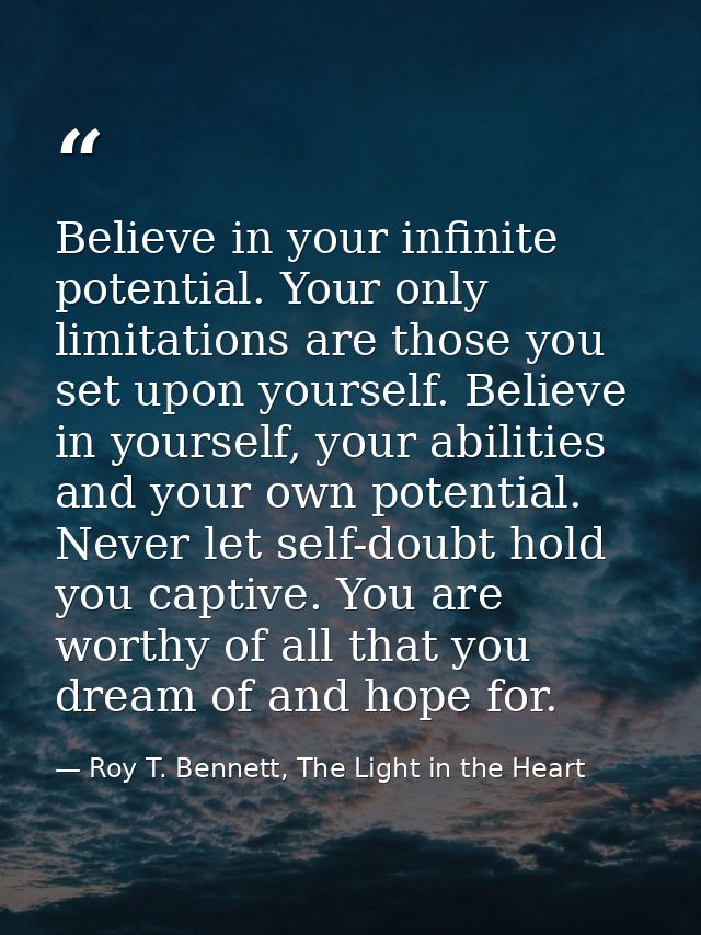 Believe in your infinite potential. Your only limitations are those you set upon yourself. Believe in yourself, your abi — Roy T. Bennett, The Light in the Heart