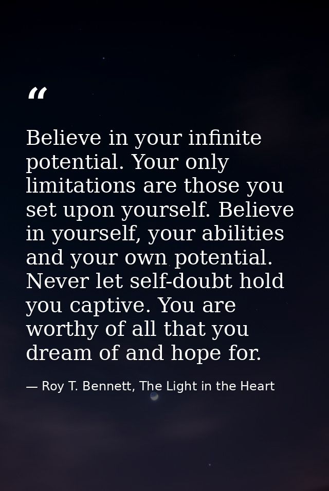 Believe in your infinite potential. Your only limitations are those you set upon yourself. Believe in yourself, your abi — Roy T. Bennett, The Light in the Heart