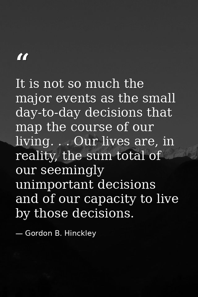 It is not so much the major events as the small day-to-day decisions that map the course of our living. . . Our lives ar — Gordon B. Hinckley