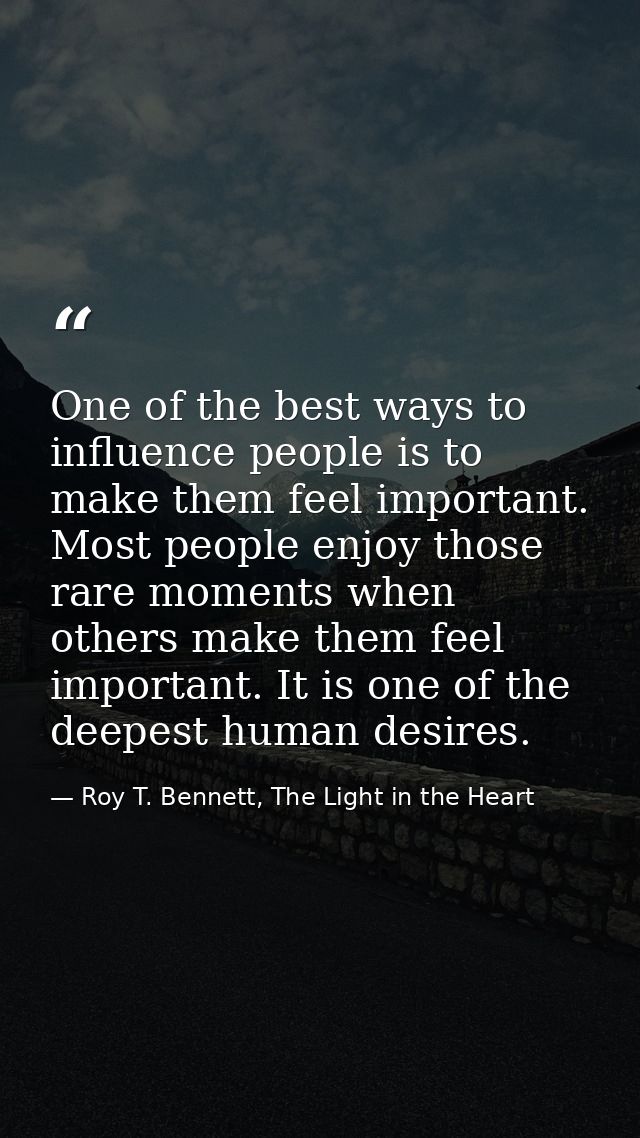 One of the best ways to influence people is to make them feel important. Most people enjoy those rare moments when other — Roy T. Bennett, The Light in the Heart