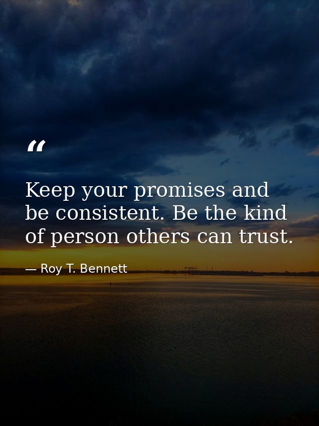 Keep your promises and be consistent. Be the kind of person others can trust. — Roy T. Bennett