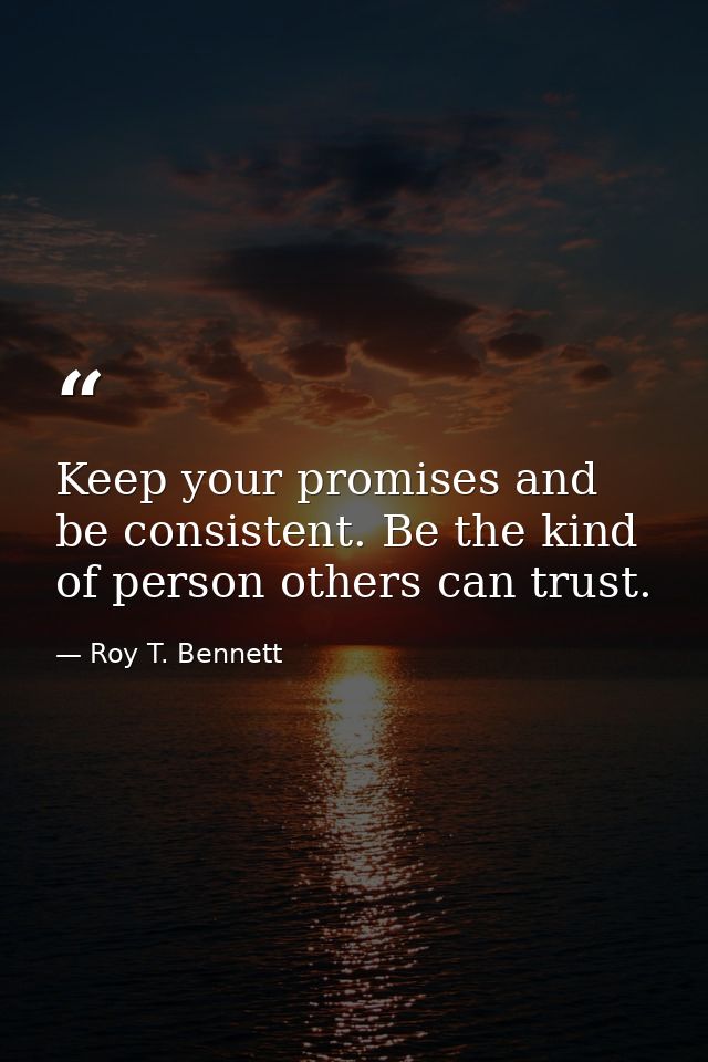 Keep your promises and be consistent. Be the kind of person others can trust. — Roy T. Bennett