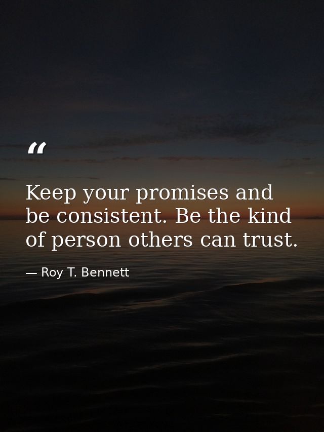 Keep your promises and be consistent. Be the kind of person others can trust. — Roy T. Bennett