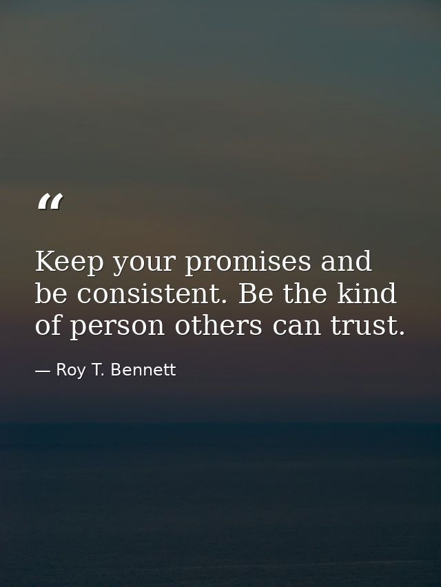 Keep your promises and be consistent. Be the kind of person others can trust. — Roy T. Bennett