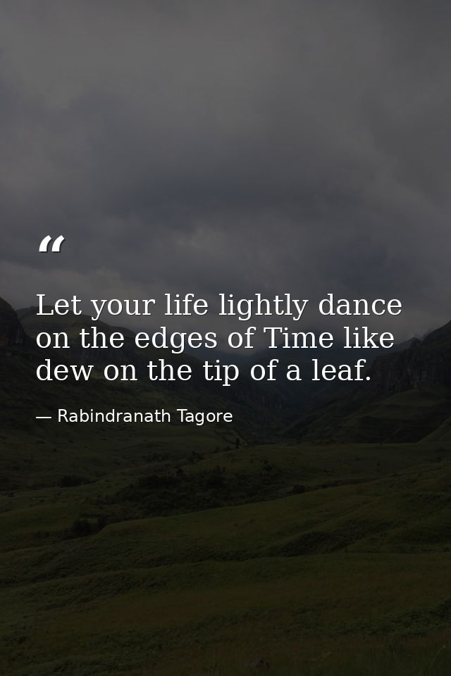 Let your life lightly dance on the edges of Time like dew on the tip of a leaf. — Rabindranath Tagore