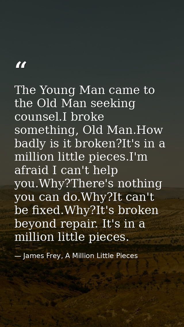 The Young Man came to the Old Man seeking counsel.I broke something, Old Man.How badly is it broken?It's in a million li — James Frey, A Million Little Pieces
