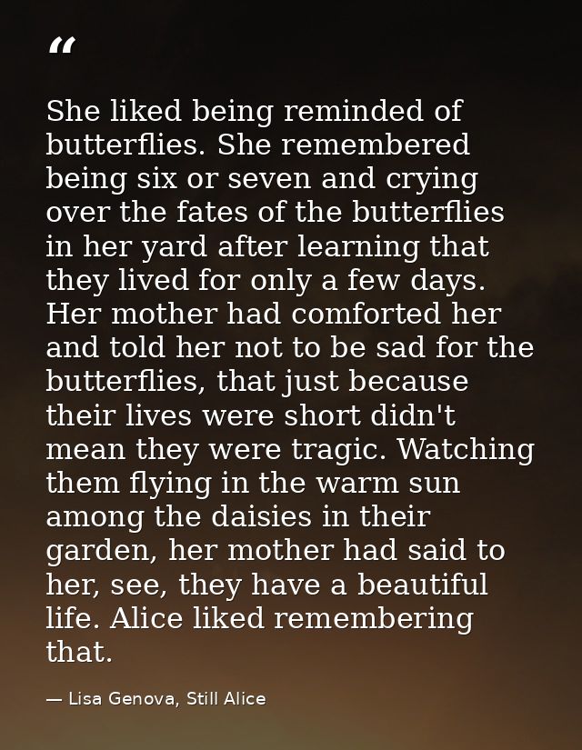 She liked being reminded of butterflies. She remembered being six or seven and crying over the fates of the butterflies  — Lisa Genova, Still Alice
