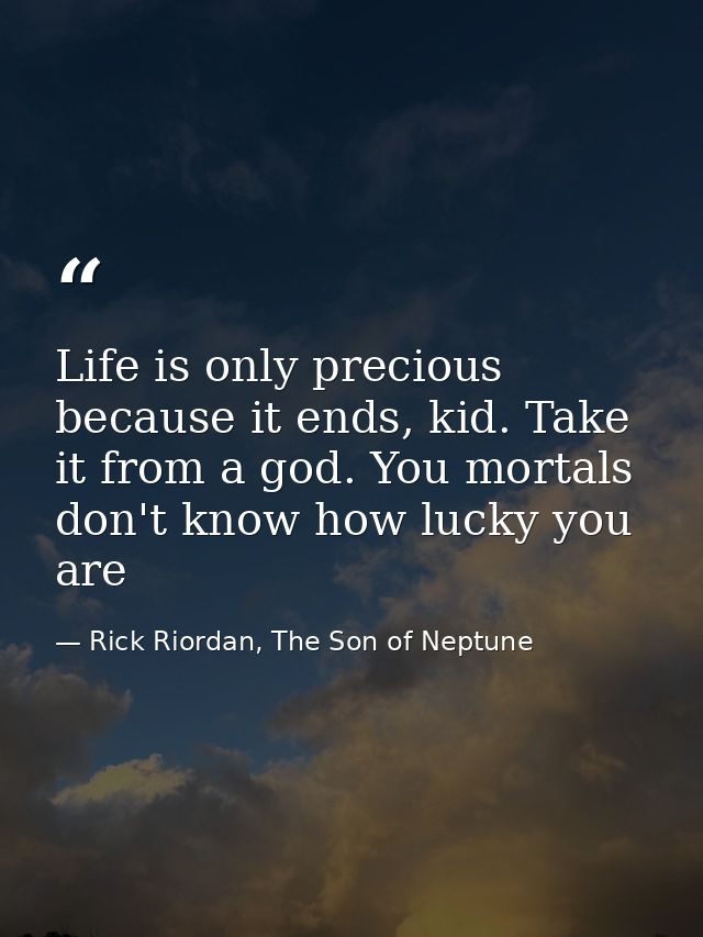 Life is only precious because it ends, kid. Take it from a god. You mortals don't know how lucky you are — Rick Riordan, The Son of Neptune