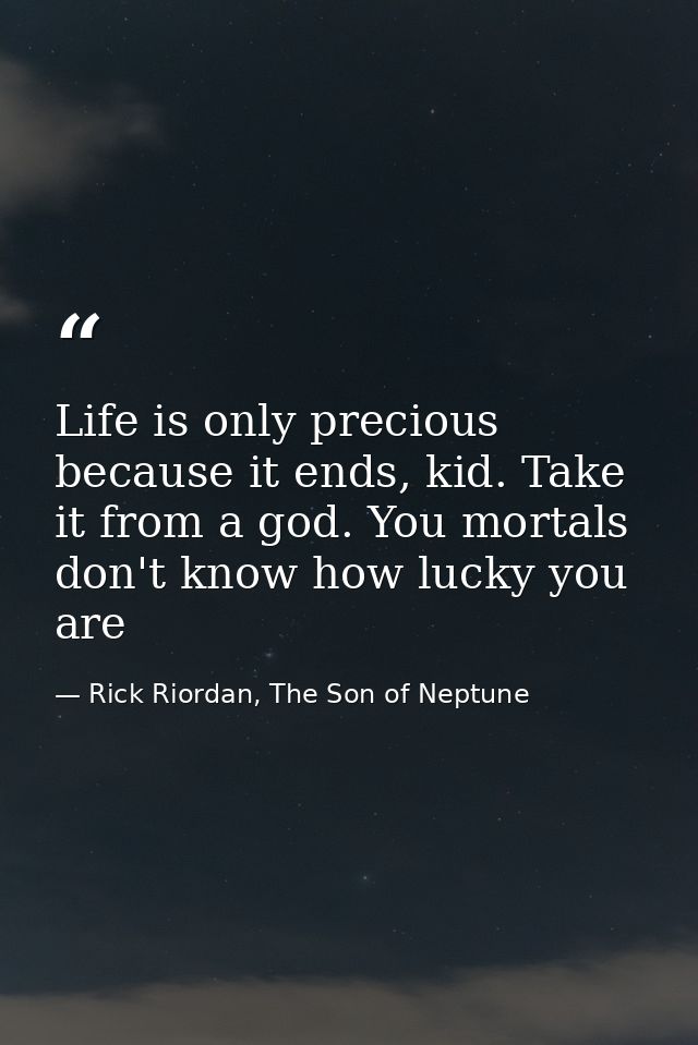 Life is only precious because it ends, kid. Take it from a god. You mortals don't know how lucky you are — Rick Riordan, The Son of Neptune