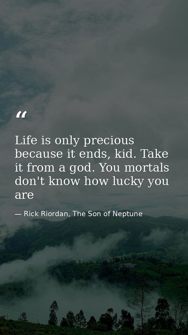 Life is only precious because it ends, kid. Take it from a god. You mortals don't know how lucky you are — Rick Riordan, The Son of Neptune