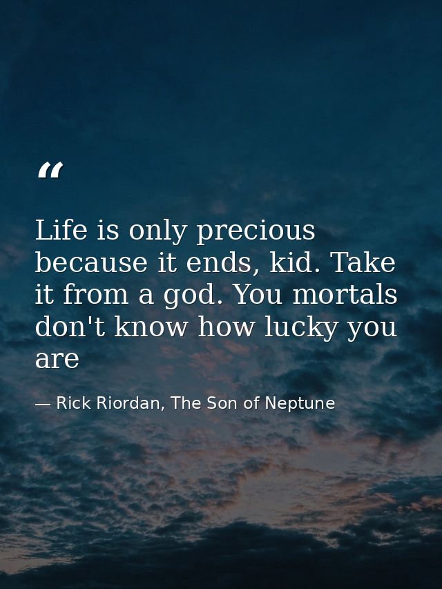 Life is only precious because it ends, kid. Take it from a god. You mortals don't know how lucky you are — Rick Riordan, The Son of Neptune