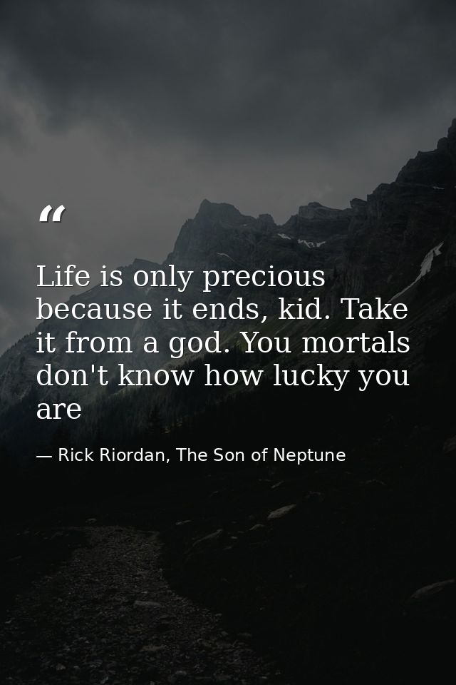 Life is only precious because it ends, kid. Take it from a god. You mortals don't know how lucky you are — Rick Riordan, The Son of Neptune