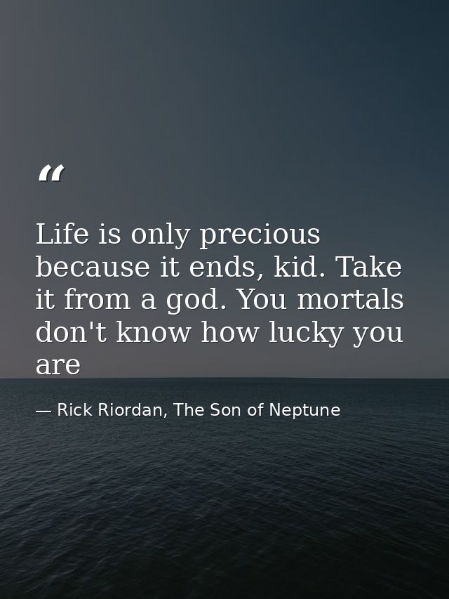 Life is only precious because it ends, kid. Take it from a god. You mortals don't know how lucky you are — Rick Riordan, The Son of Neptune