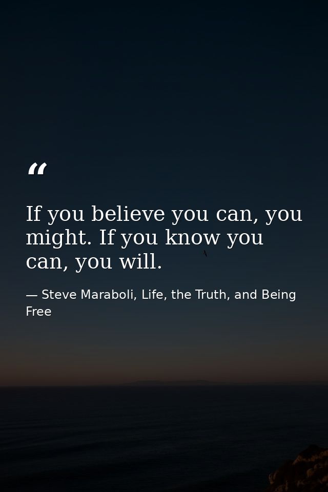 If you believe you can, you might. If you know you can, you will. — Steve Maraboli, Life, the Truth, and Being Free