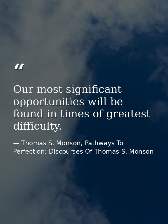 Our most significant opportunities will be found in times of greatest difficulty. — Thomas S. Monson, Pathways To Perfection: Discourses Of Thomas S. Monson