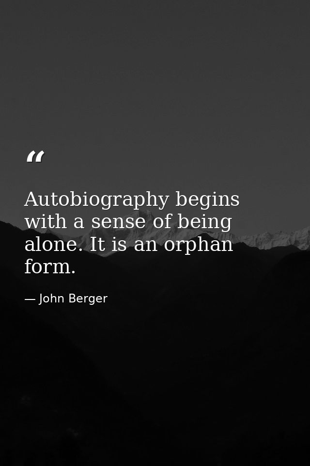 Autobiography begins with a sense of being alone. It is an orphan form. — John Berger