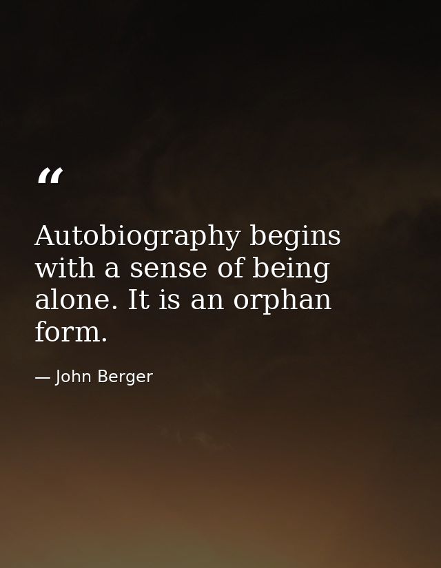Autobiography begins with a sense of being alone. It is an orphan form. — John Berger