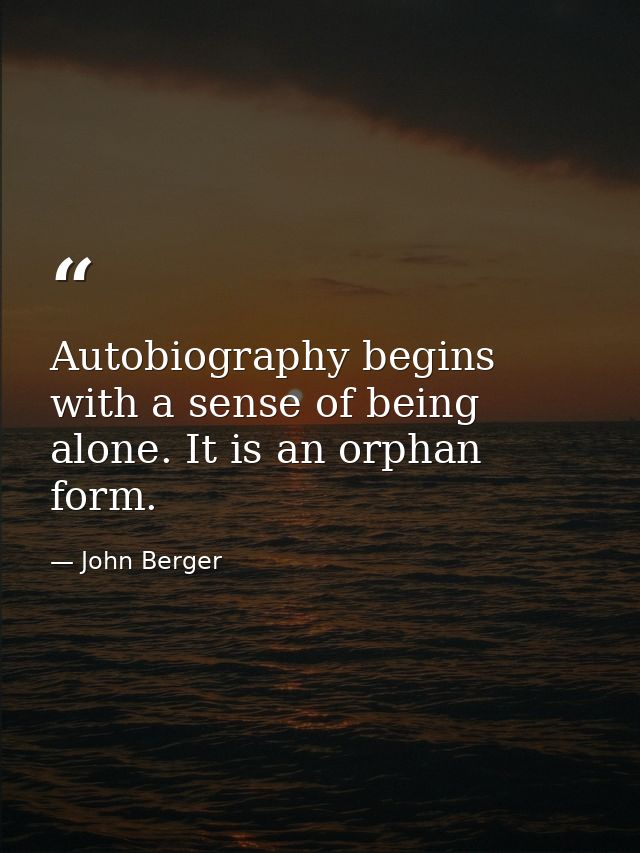 Autobiography begins with a sense of being alone. It is an orphan form. — John Berger