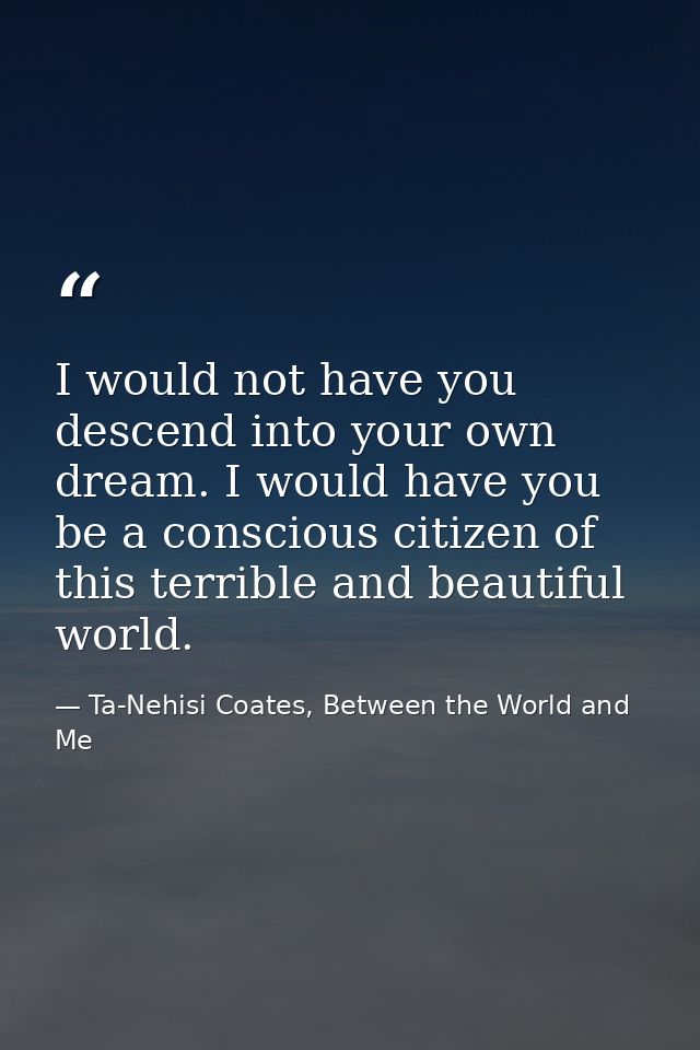 I would not have you descend into your own dream. I would have you be a conscious citizen of this terrible and beautiful — Ta-Nehisi Coates, Between the World and Me