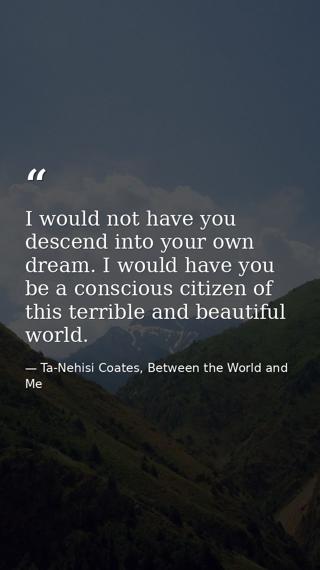 I would not have you descend into your own dream. I would have you be a conscious citizen of this terrible and beautiful — Ta-Nehisi Coates, Between the World and Me