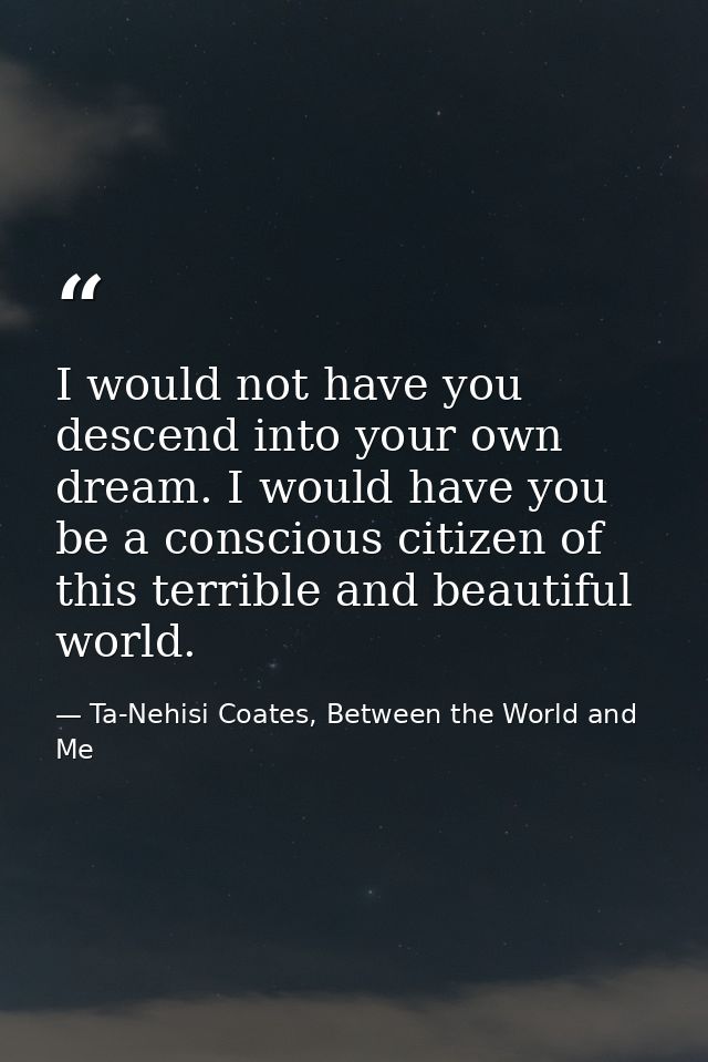 I would not have you descend into your own dream. I would have you be a conscious citizen of this terrible and beautiful — Ta-Nehisi Coates, Between the World and Me