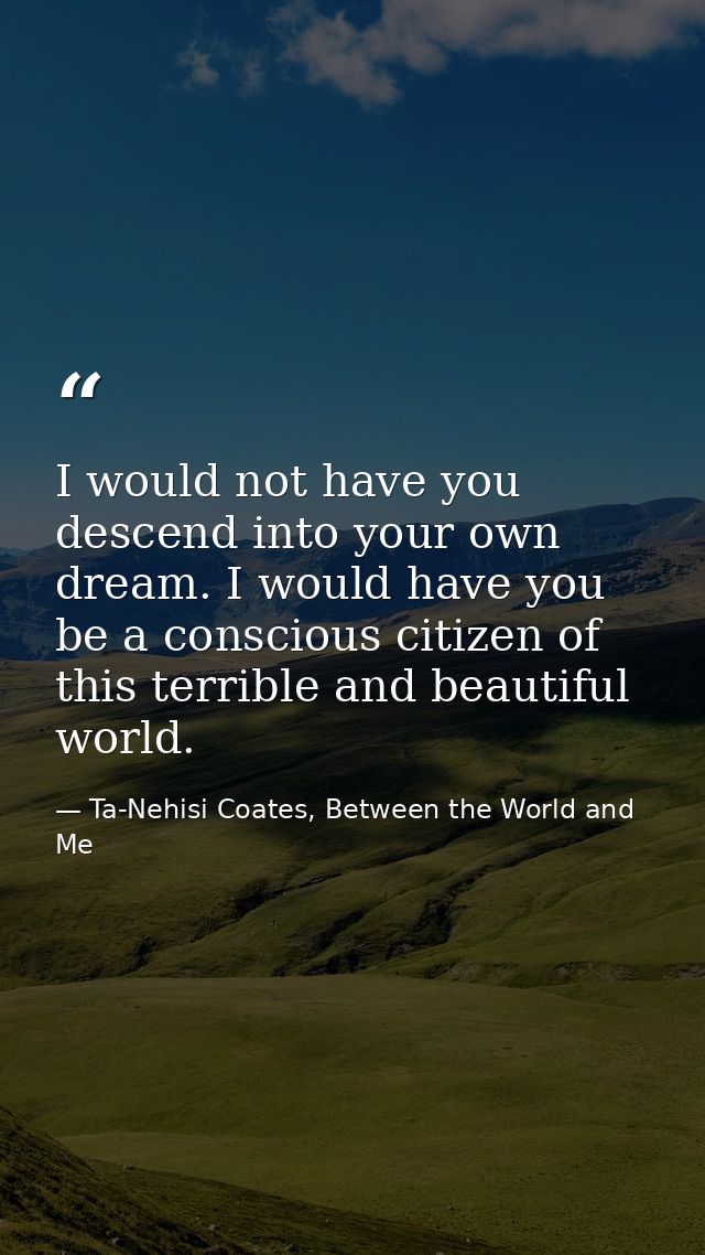 I would not have you descend into your own dream. I would have you be a conscious citizen of this terrible and beautiful — Ta-Nehisi Coates, Between the World and Me