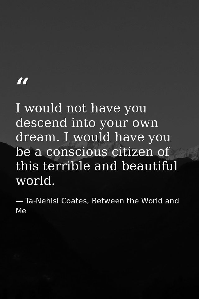 I would not have you descend into your own dream. I would have you be a conscious citizen of this terrible and beautiful — Ta-Nehisi Coates, Between the World and Me