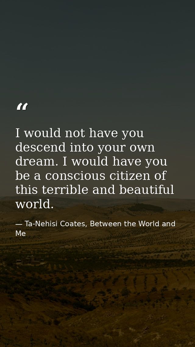 I would not have you descend into your own dream. I would have you be a conscious citizen of this terrible and beautiful — Ta-Nehisi Coates, Between the World and Me