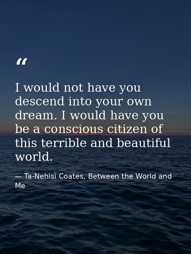 I would not have you descend into your own dream. I would have you be a conscious citizen of this terrible and beautiful — Ta-Nehisi Coates, Between the World and Me