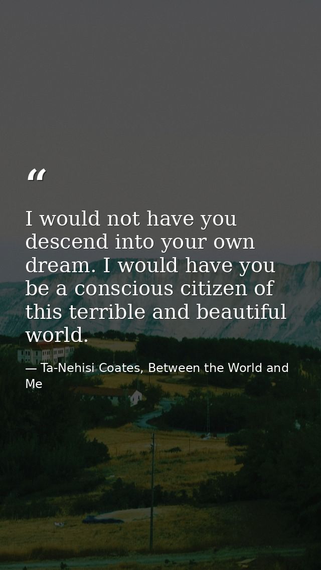 I would not have you descend into your own dream. I would have you be a conscious citizen of this terrible and beautiful — Ta-Nehisi Coates, Between the World and Me