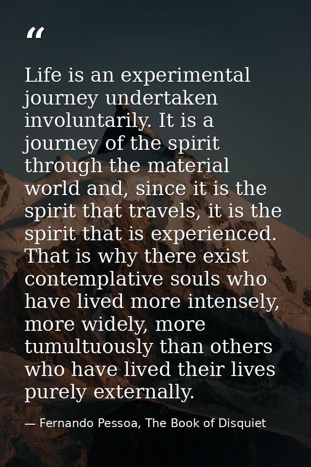 Life is an experimental journey undertaken involuntarily. It is a journey of the spirit through the material world and,  — Fernando Pessoa, The Book of Disquiet
