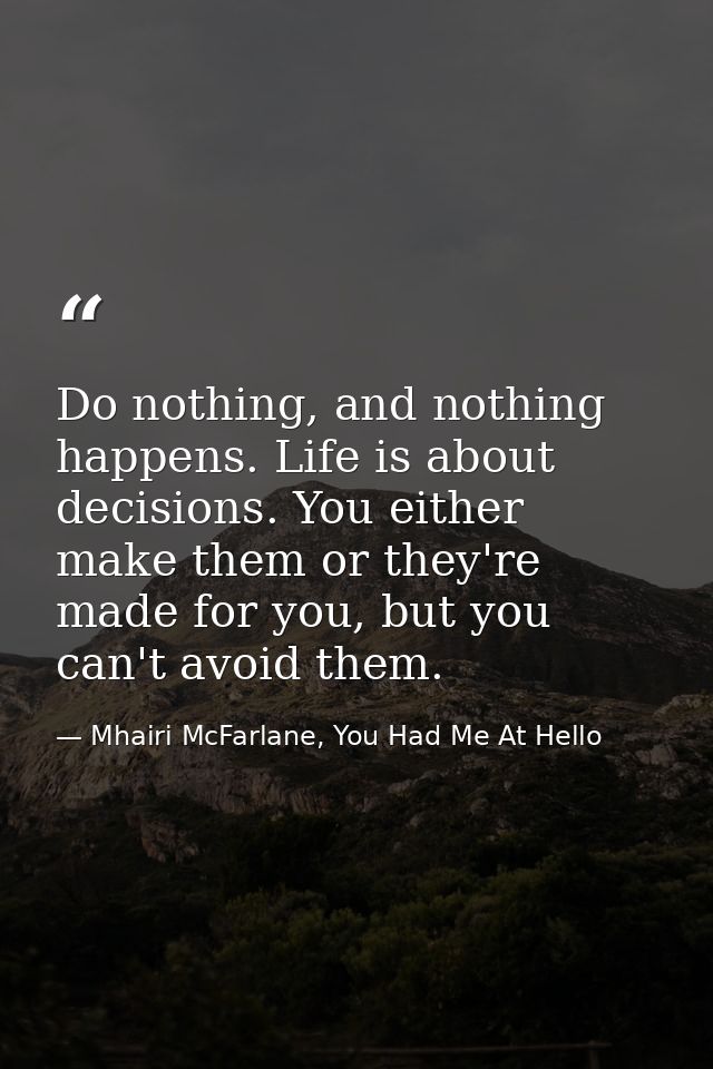 Do nothing, and nothing happens. Life is about decisions. You either make them or they're made for you, but you can't av — Mhairi McFarlane, You Had Me At Hello