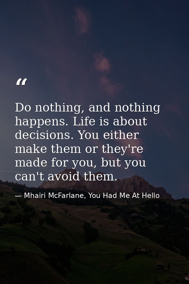 Do nothing, and nothing happens. Life is about decisions. You either make them or they're made for you, but you can't av — Mhairi McFarlane, You Had Me At Hello