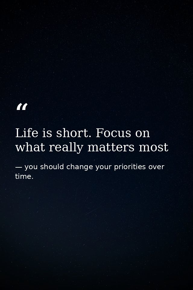 Life is short. Focus on what really matters most — you should change your priorities over time.