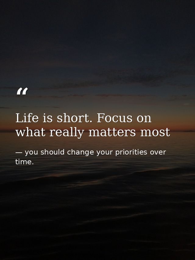 Life is short. Focus on what really matters most — you should change your priorities over time.