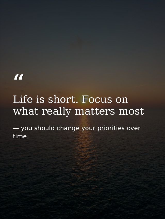 Life is short. Focus on what really matters most — you should change your priorities over time.
