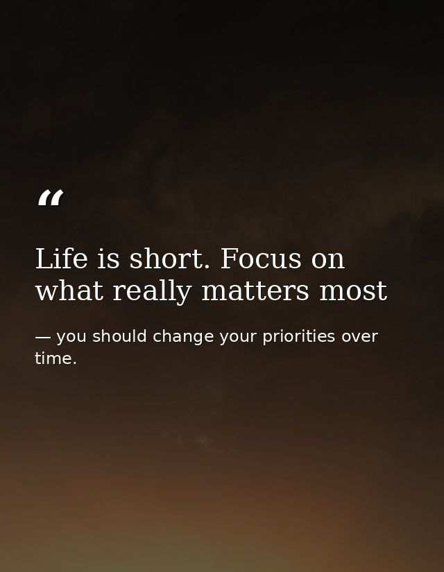 Life is short. Focus on what really matters most — you should change your priorities over time.