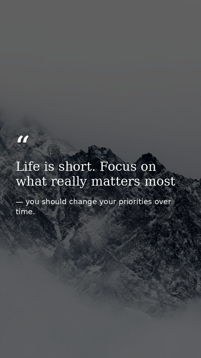 Life is short. Focus on what really matters most — you should change your priorities over time.