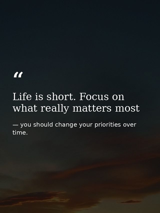 Life is short. Focus on what really matters most — you should change your priorities over time.