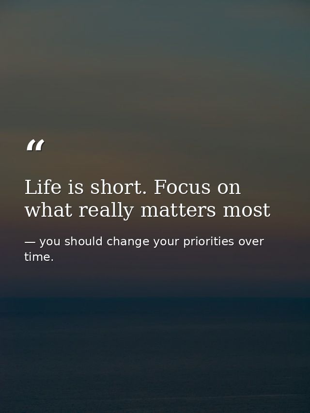Life is short. Focus on what really matters most — you should change your priorities over time.
